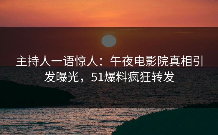主持人一语惊人：午夜电影院真相引发曝光，51爆料疯狂转发