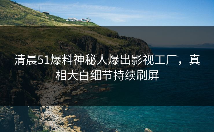 清晨51爆料神秘人爆出影视工厂，真相大白细节持续刷屏