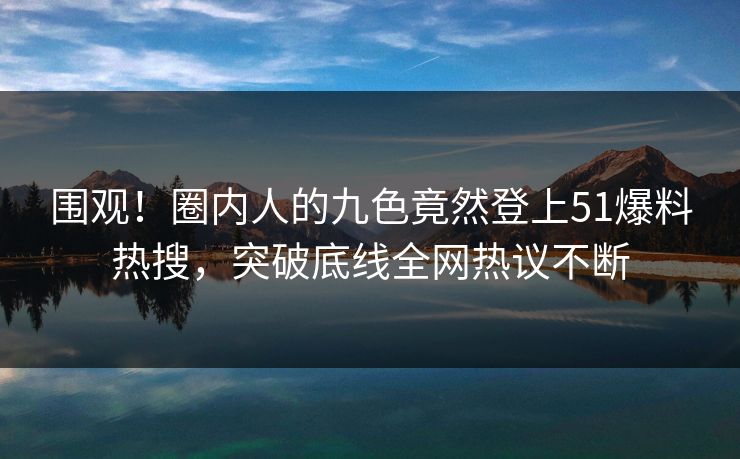 围观！圈内人的九色竟然登上51爆料热搜，突破底线全网热议不断