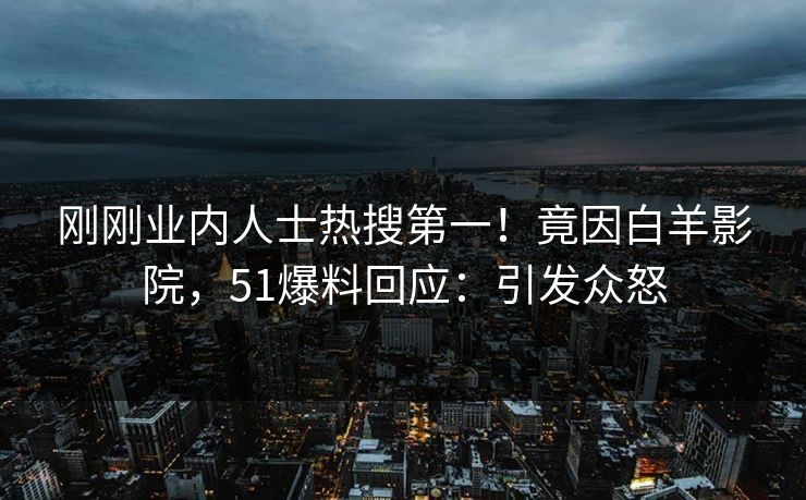 刚刚业内人士热搜第一！竟因白羊影院，51爆料回应：引发众怒