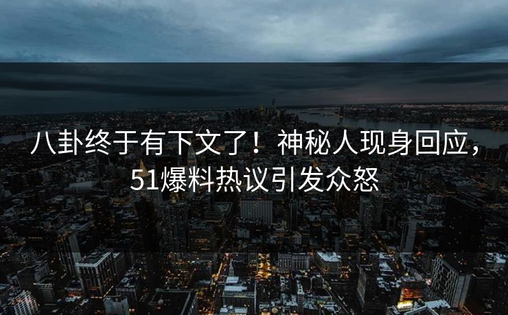 八卦终于有下文了！神秘人现身回应，51爆料热议引发众怒