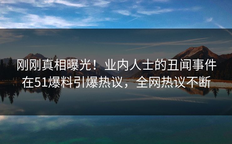 刚刚真相曝光！业内人士的丑闻事件在51爆料引爆热议，全网热议不断