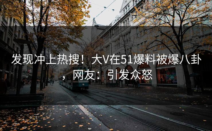 发现冲上热搜！大V在51爆料被爆八卦，网友：引发众怒