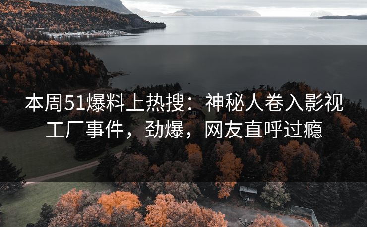 本周51爆料上热搜：神秘人卷入影视工厂事件，劲爆，网友直呼过瘾