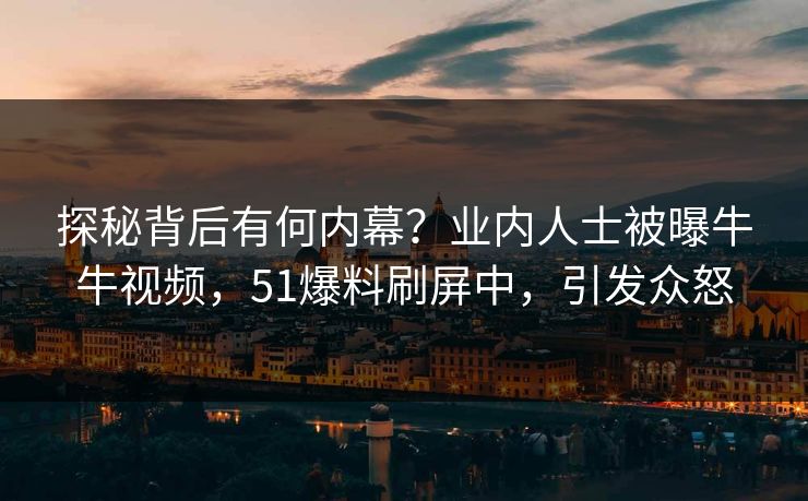 探秘背后有何内幕？业内人士被曝牛牛视频，51爆料刷屏中，引发众怒