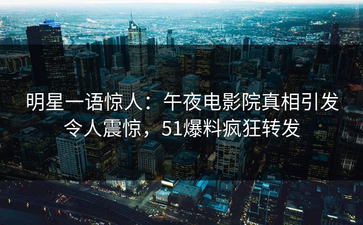 明星一语惊人：午夜电影院真相引发令人震惊，51爆料疯狂转发