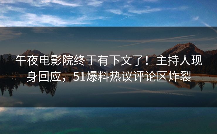 午夜电影院终于有下文了！主持人现身回应，51爆料热议评论区炸裂