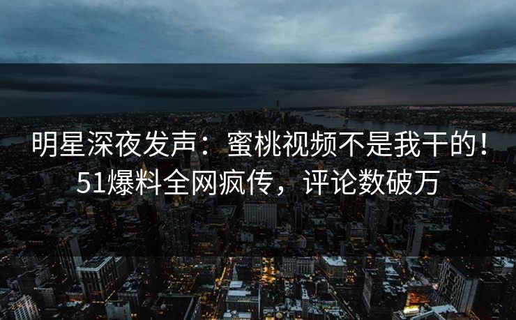 明星深夜发声：蜜桃视频不是我干的！51爆料全网疯传，评论数破万