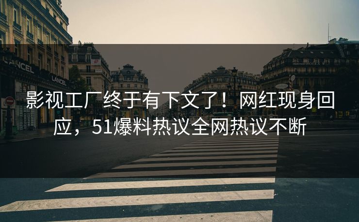 影视工厂终于有下文了！网红现身回应，51爆料热议全网热议不断