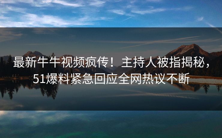 最新牛牛视频疯传！主持人被指揭秘，51爆料紧急回应全网热议不断