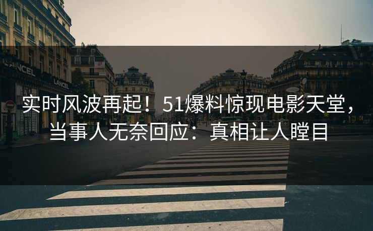 实时风波再起！51爆料惊现电影天堂，当事人无奈回应：真相让人瞠目