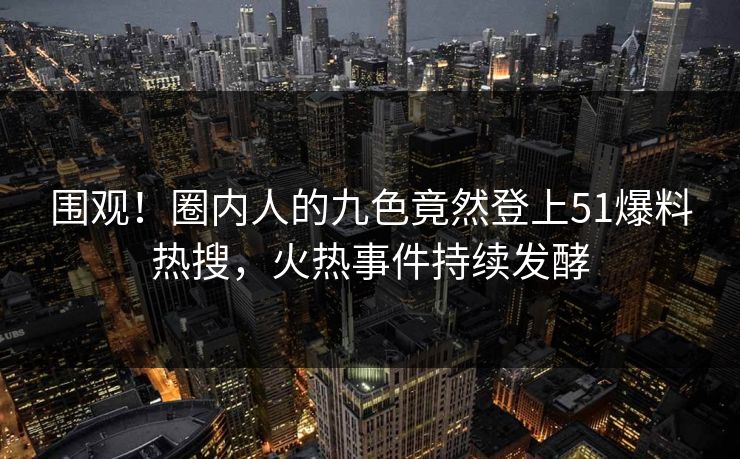 围观！圈内人的九色竟然登上51爆料热搜，火热事件持续发酵
