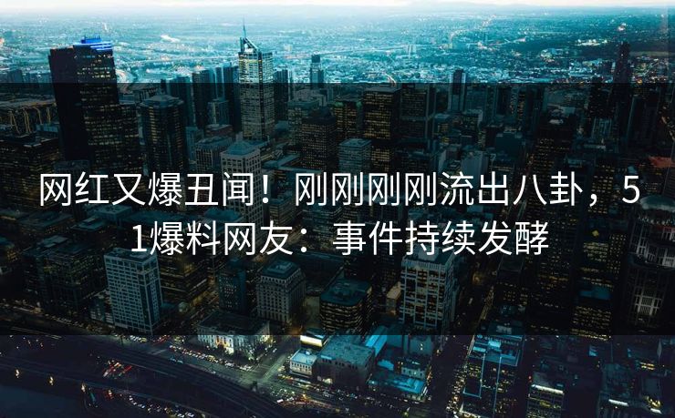 网红又爆丑闻！刚刚刚刚流出八卦，51爆料网友：事件持续发酵