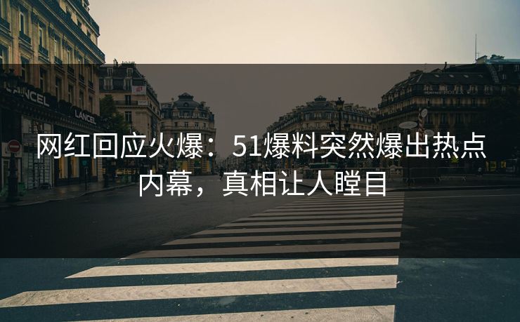 网红回应火爆：51爆料突然爆出热点内幕，真相让人瞠目