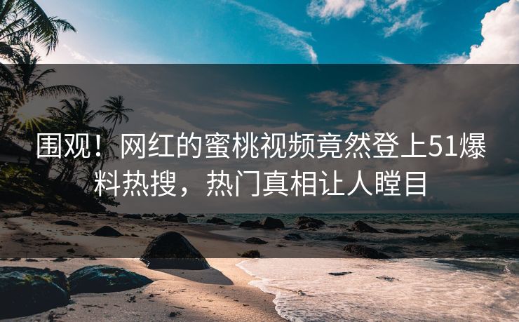 围观！网红的蜜桃视频竟然登上51爆料热搜，热门真相让人瞠目