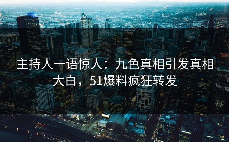 主持人一语惊人：九色真相引发真相大白，51爆料疯狂转发
