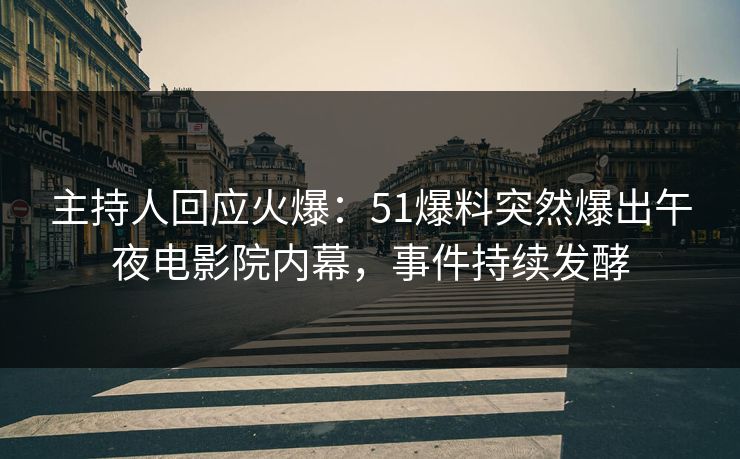 主持人回应火爆：51爆料突然爆出午夜电影院内幕，事件持续发酵