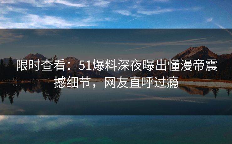 限时查看：51爆料深夜曝出懂漫帝震撼细节，网友直呼过瘾