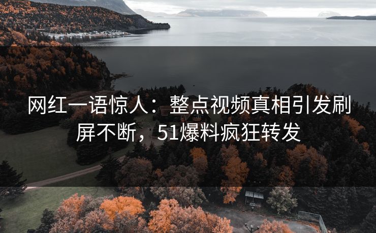 网红一语惊人：整点视频真相引发刷屏不断，51爆料疯狂转发
