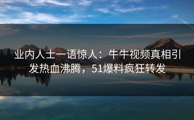 业内人士一语惊人：牛牛视频真相引发热血沸腾，51爆料疯狂转发