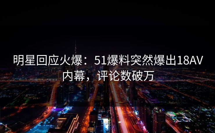 明星回应火爆：51爆料突然爆出18AV内幕，评论数破万