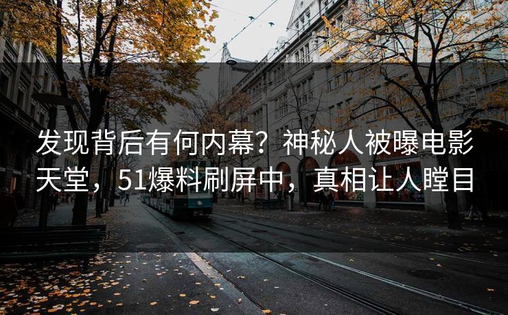 发现背后有何内幕？神秘人被曝电影天堂，51爆料刷屏中，真相让人瞠目