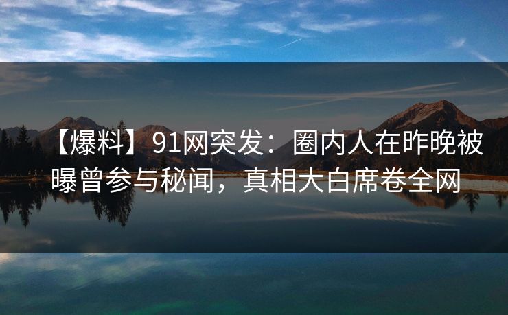 【爆料】91网突发:圈内人在昨晚被曝曾参与秘闻,真相大白席卷全网 【爆料】91网突发:圈内人在昨晚被曝曾参与秘闻,真相大白席卷全网