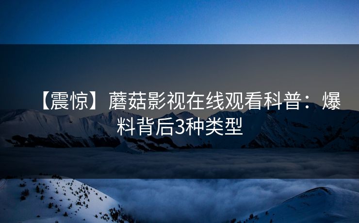 【震惊】蘑菇影视在线观看科普:爆料背后3种类型