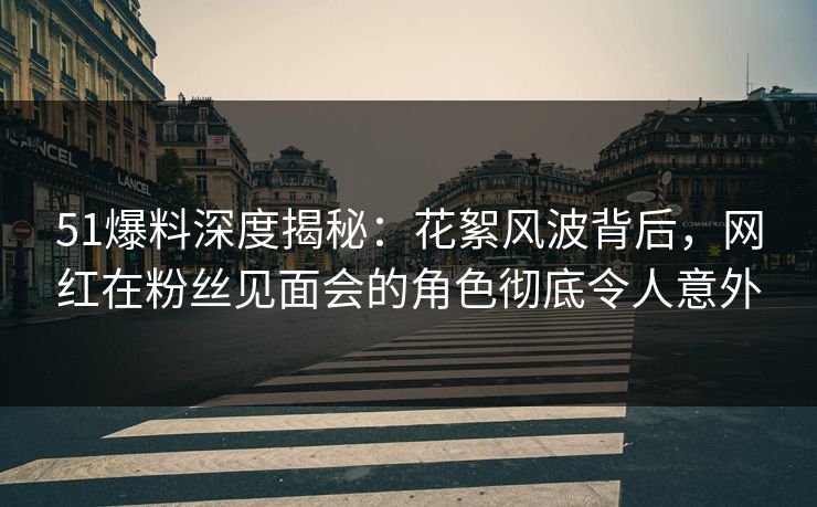 51爆料深度揭秘：花絮风波背后，网红在粉丝见面会的角色彻底令人意外