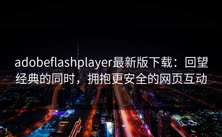 adobeflashplayer最新版下载：回望经典的同时，拥抱更安全的网页互动