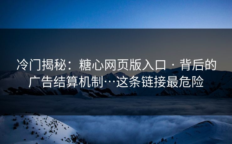 冷门揭秘:糖心网页版入口 · 背后的广告结算机制…这条链接最危险 冷门揭秘:糖心网页版入口 · 背后的广告结算机制…这条链接最危险