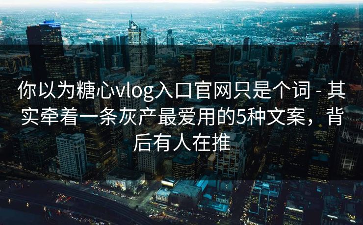 你以为糖心vlog入口官网只是个词 - 其实牵着一条灰产最爱用的5种文案,背后有人在推