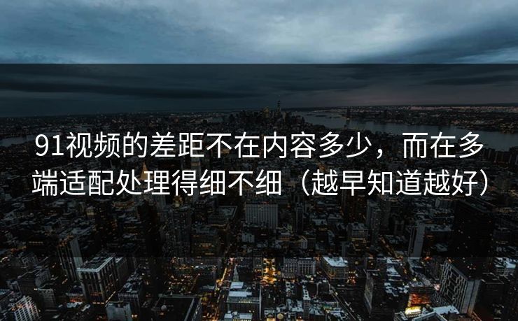 详细阅读:91视频的差距不在内容多少,而在多端适配处理得细不细(越早知道越好) 91视频的差距不在内容多少,而在多端适配处理得细不细(越早知道越好)