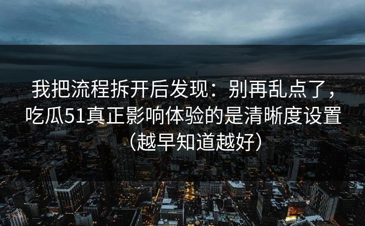详细阅读:我把流程拆开后发现:别再乱点了,吃瓜51真正影响体验的是清晰度设置(越早知道越好) 我把流程拆开后发现:别再乱点了,吃瓜51真正影响体验的是清晰度设置(越早知道越好)