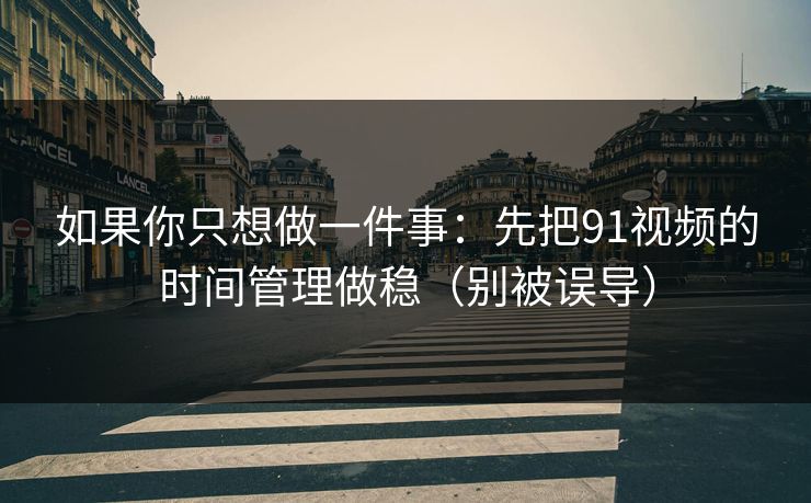 如果你只想做一件事:先把91视频的时间管理做稳(别被误导)