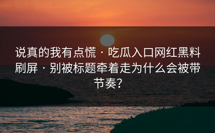 说真的我有点慌 · 吃瓜入口网红黑料刷屏 · 别被标题牵着走为什么会被带节奏？