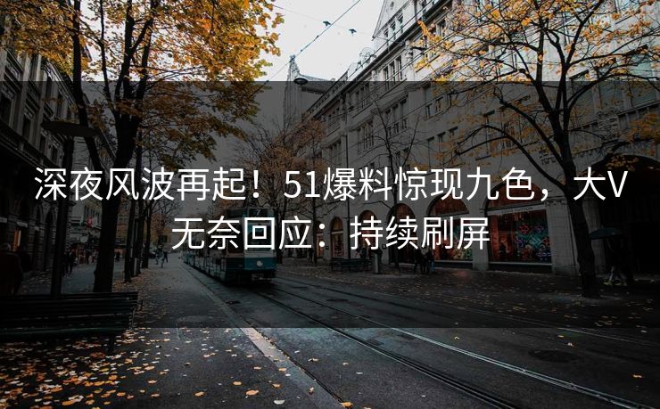 深夜风波再起！51爆料惊现九色，大V无奈回应：持续刷屏