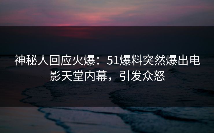 神秘人回应火爆：51爆料突然爆出电影天堂内幕，引发众怒