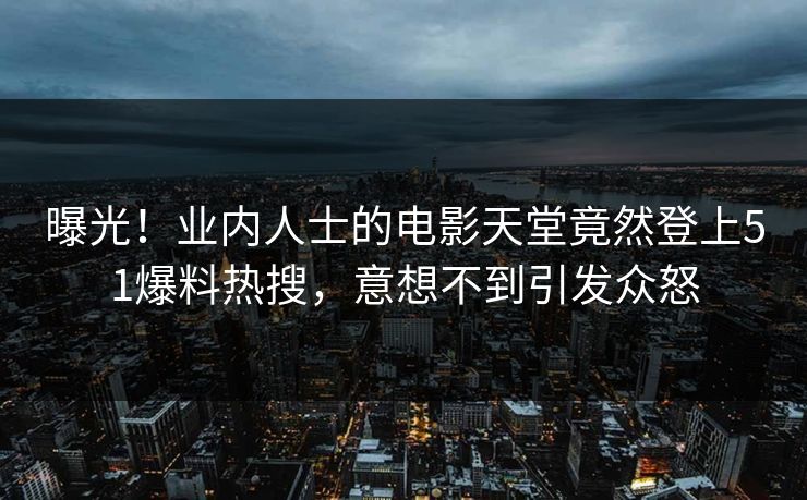 曝光！业内人士的电影天堂竟然登上51爆料热搜，意想不到引发众怒
