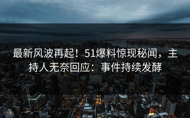 最新风波再起！51爆料惊现秘闻，主持人无奈回应：事件持续发酵
