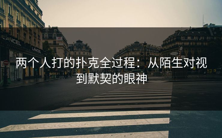 两个人打的扑克全过程：从陌生对视到默契的眼神
