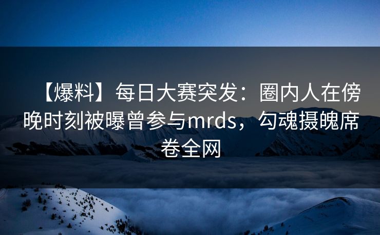 【爆料】每日大赛突发：圈内人在傍晚时刻被曝曾参与mrds，勾魂摄魄席卷全网