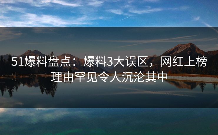 51爆料盘点：爆料3大误区，网红上榜理由罕见令人沉沦其中
