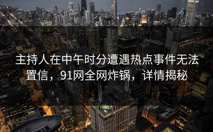 主持人在中午时分遭遇热点事件无法置信,91网全网炸锅,详情揭秘 主持人在中午时分遭遇热点事件无法置信,91网全网炸锅,详情揭秘