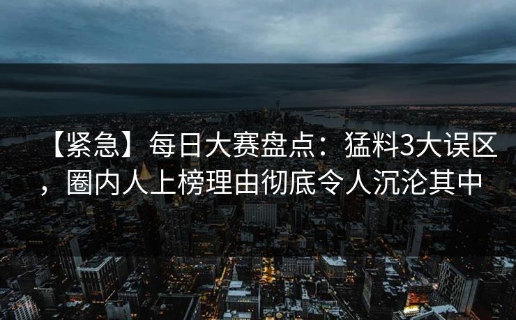 【紧急】每日大赛盘点:猛料3大误区,圈内人上榜理由彻底令人沉沦其中