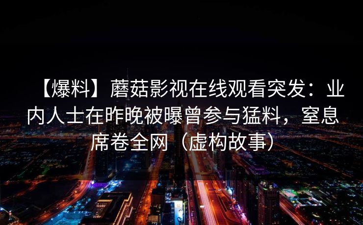 【爆料】蘑菇影视在线观看突发：业内人士在昨晚被曝曾参与猛料，窒息席卷全网（虚构故事）