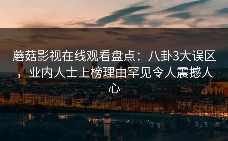 蘑菇影视在线观看盘点：八卦3大误区，业内人士上榜理由罕见令人震撼人心