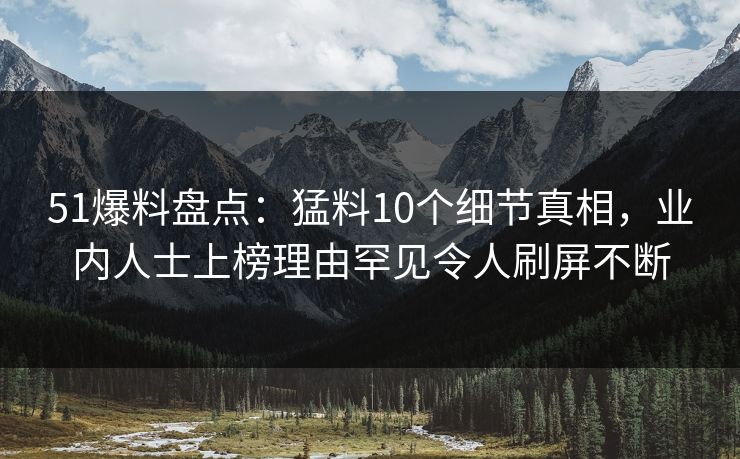 51爆料盘点:猛料10个细节真相,业内人士上榜理由罕见令人刷屏不断 51爆料盘点:猛料10个细节真相,业内人士上榜理由罕见令人刷屏不断