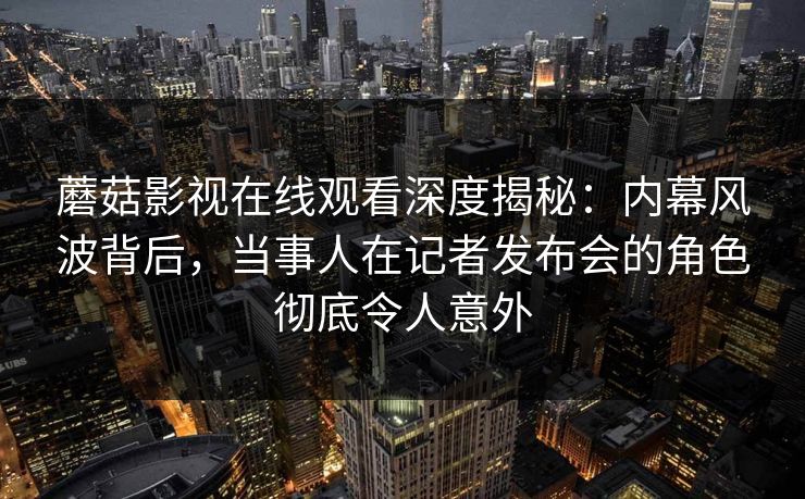蘑菇影视在线观看深度揭秘：内幕风波背后，当事人在记者发布会的角色彻底令人意外