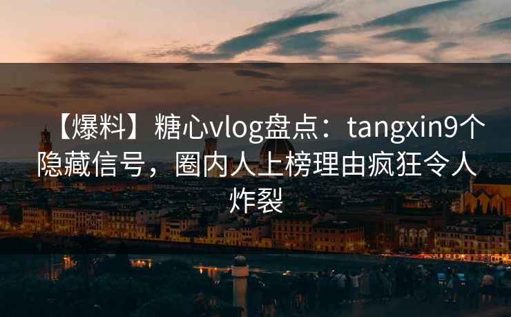【爆料】糖心vlog盘点：tangxin9个隐藏信号，圈内人上榜理由疯狂令人炸裂
